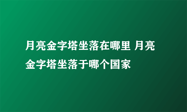 月亮金字塔坐落在哪里 月亮金字塔坐落于哪个国家