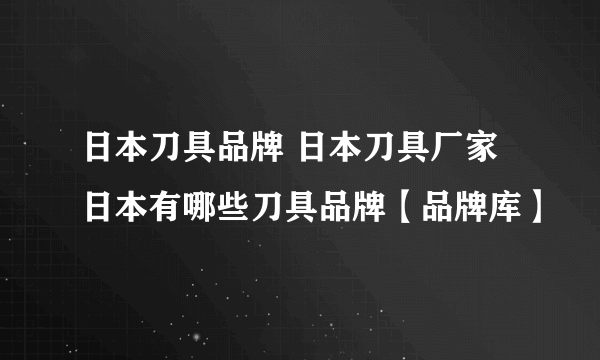 日本刀具品牌 日本刀具厂家 日本有哪些刀具品牌【品牌库】