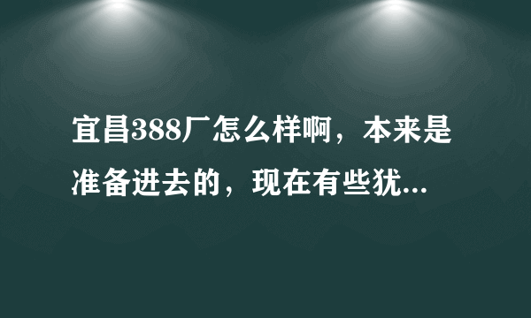 宜昌388厂怎么样啊，本来是准备进去的，现在有些犹豫，听说工资待遇也不是很好，休息少，不知道怎么办