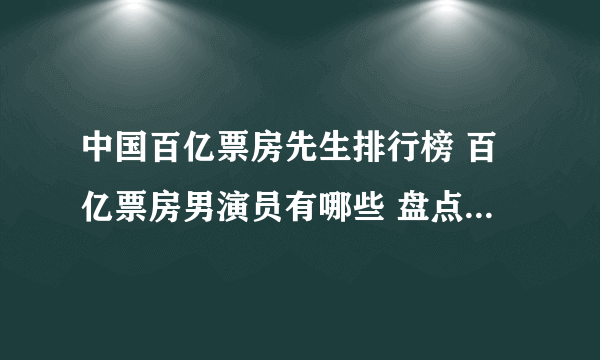 中国百亿票房先生排行榜 百亿票房男演员有哪些 盘点票房破100亿的演员