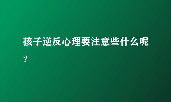 孩子逆反心理要注意些什么呢？