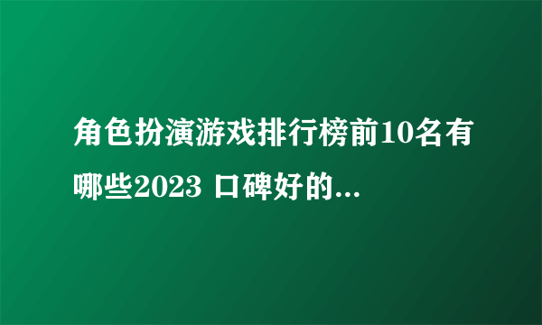 角色扮演游戏排行榜前10名有哪些2023 口碑好的角色扮演手游