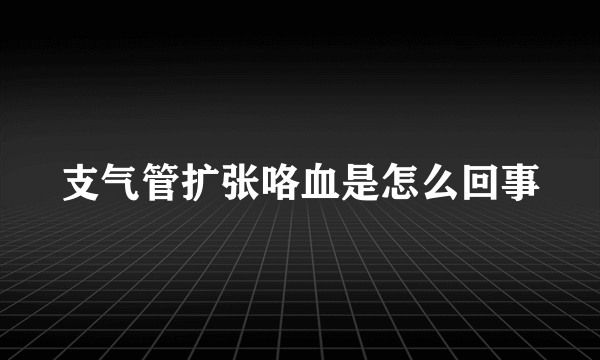 支气管扩张咯血是怎么回事