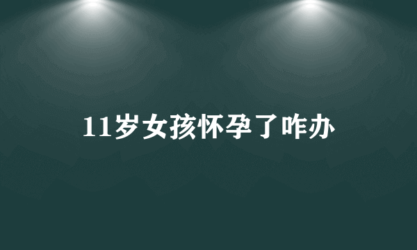 11岁女孩怀孕了咋办