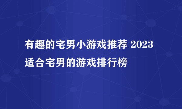 有趣的宅男小游戏推荐 2023适合宅男的游戏排行榜