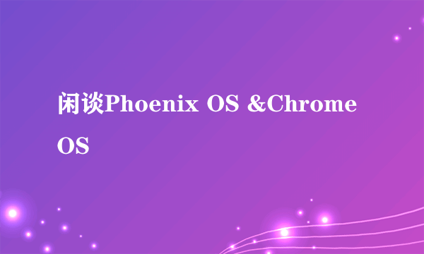 闲谈Phoenix OS &Chrome OS