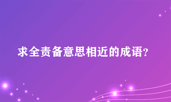 求全责备意思相近的成语？