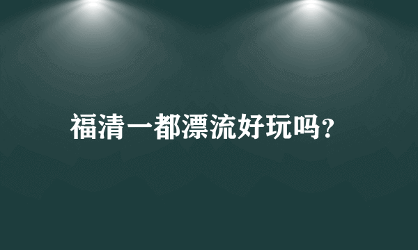 福清一都漂流好玩吗？