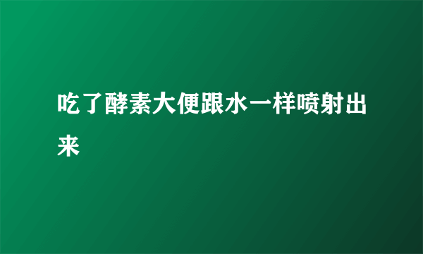 吃了酵素大便跟水一样喷射出来