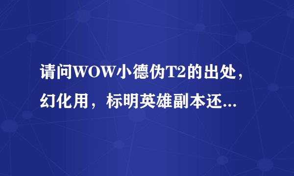 请问WOW小德伪T2的出处，幻化用，标明英雄副本还是普通副本还有DZ能幻化加智力的皮甲么