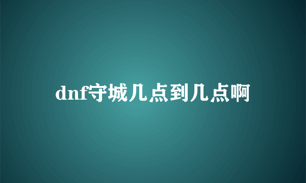 dnf守城几点到几点啊