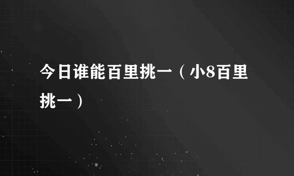 今日谁能百里挑一（小8百里挑一）