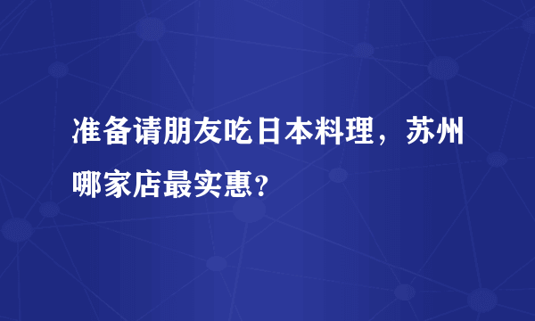 准备请朋友吃日本料理，苏州哪家店最实惠？