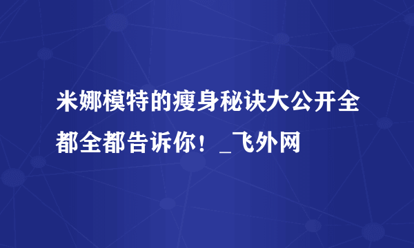 米娜模特的瘦身秘诀大公开全都全都告诉你！_飞外网