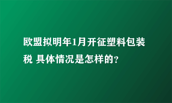 欧盟拟明年1月开征塑料包装税 具体情况是怎样的？