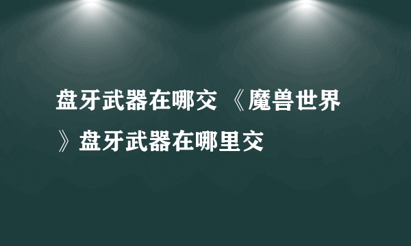 盘牙武器在哪交 《魔兽世界》盘牙武器在哪里交