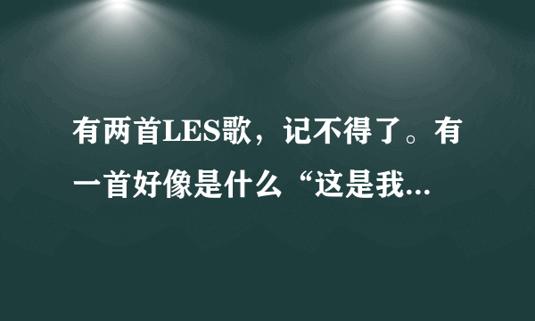 有两首LES歌，记不得了。有一首好像是什么“这是我的命，被抛弃的命”给我说一下，两首歌命。