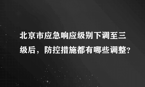 北京市应急响应级别下调至三级后，防控措施都有哪些调整？