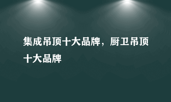 集成吊顶十大品牌，厨卫吊顶十大品牌