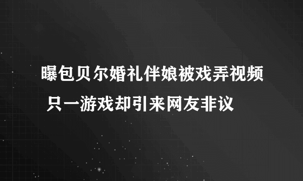 曝包贝尔婚礼伴娘被戏弄视频 只一游戏却引来网友非议