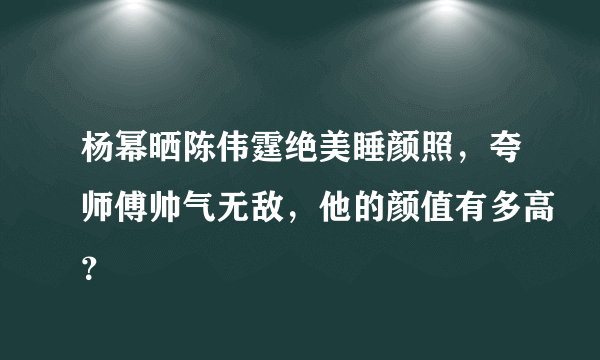 杨幂晒陈伟霆绝美睡颜照，夸师傅帅气无敌，他的颜值有多高？