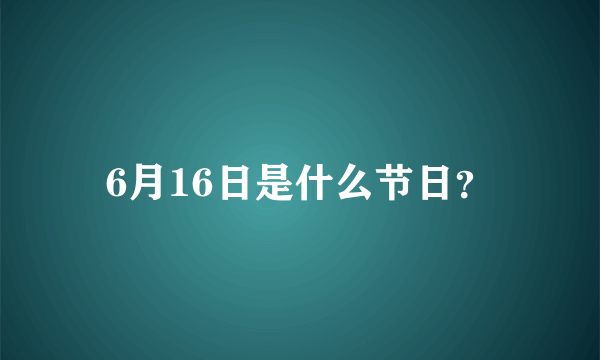 6月16日是什么节日？