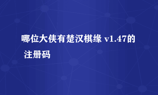 哪位大侠有楚汉棋缘 v1.47的  注册码