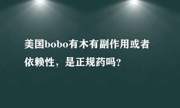 美国bobo有木有副作用或者依赖性，是正规药吗？