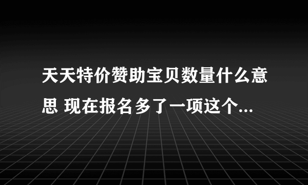 天天特价赞助宝贝数量什么意思 现在报名多了一项这个选项,请问是什么意思