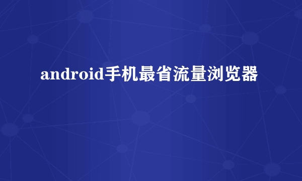 android手机最省流量浏览器