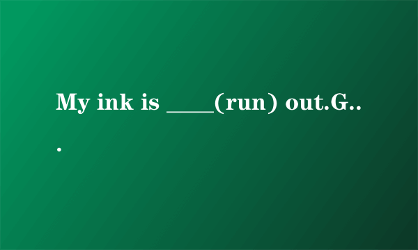 My ink is ____(run) out.Give me some,please.