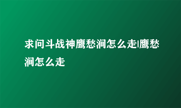 求问斗战神鹰愁涧怎么走|鹰愁涧怎么走