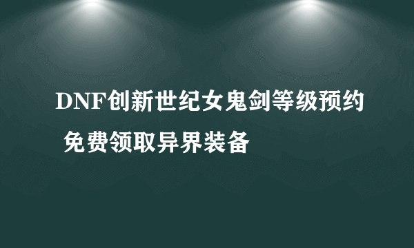 DNF创新世纪女鬼剑等级预约 免费领取异界装备