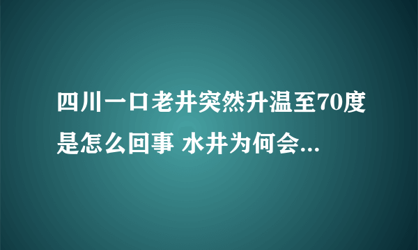 四川一口老井突然升温至70度是怎么回事 水井为何会突然升温