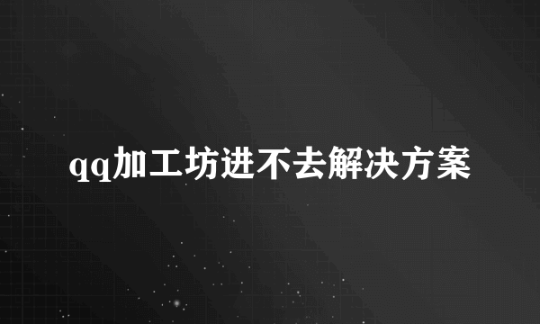 qq加工坊进不去解决方案