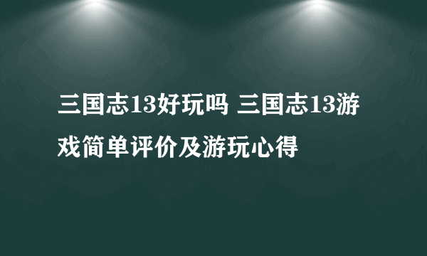 三国志13好玩吗 三国志13游戏简单评价及游玩心得