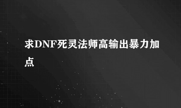 求DNF死灵法师高输出暴力加点