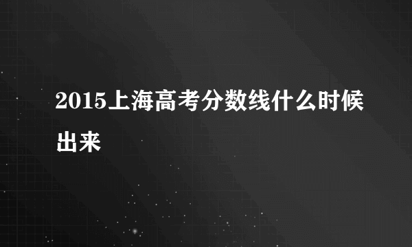 2015上海高考分数线什么时候出来