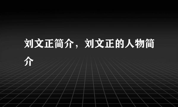 刘文正简介，刘文正的人物简介