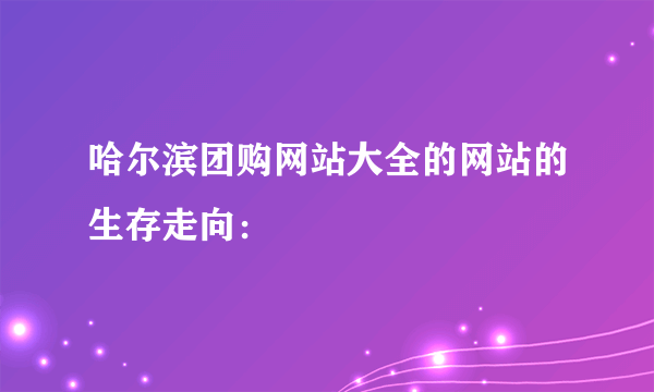 哈尔滨团购网站大全的网站的生存走向：