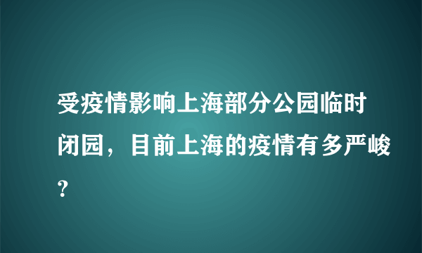 受疫情影响上海部分公园临时闭园，目前上海的疫情有多严峻？