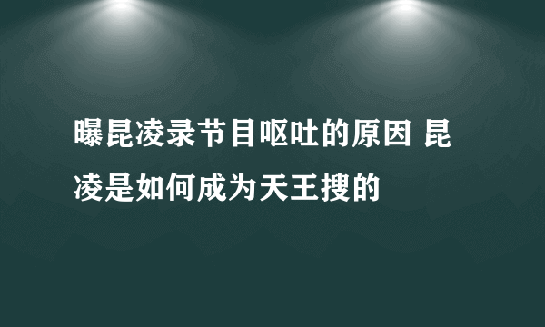 曝昆凌录节目呕吐的原因 昆凌是如何成为天王搜的