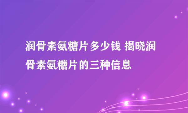 润骨素氨糖片多少钱 揭晓润骨素氨糖片的三种信息