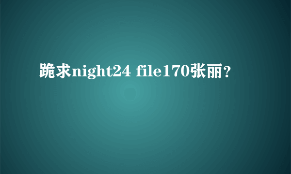 跪求night24 file170张丽？