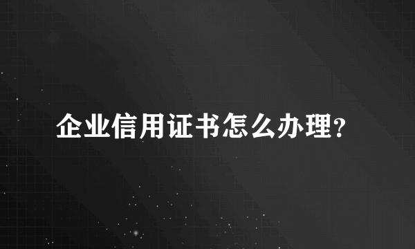 企业信用证书怎么办理？