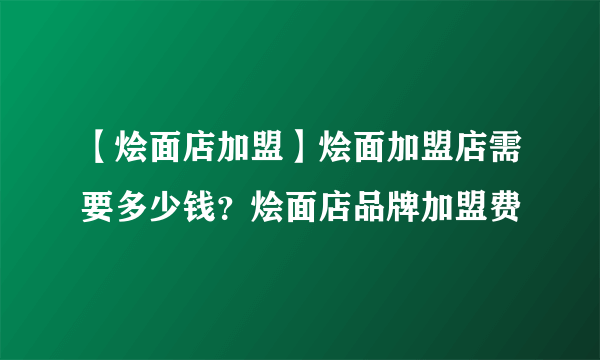 【烩面店加盟】烩面加盟店需要多少钱？烩面店品牌加盟费