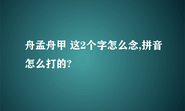 舟孟舟甲 这2个字怎么念,拼音怎么打的?