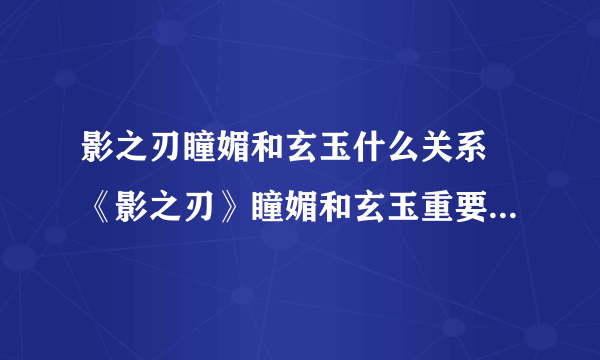 影之刃瞳媚和玄玉什么关系 《影之刃》瞳媚和玄玉重要角色关系介绍