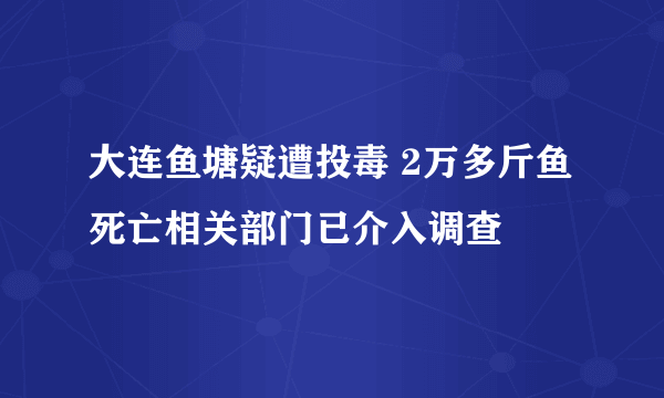 大连鱼塘疑遭投毒 2万多斤鱼死亡相关部门已介入调查