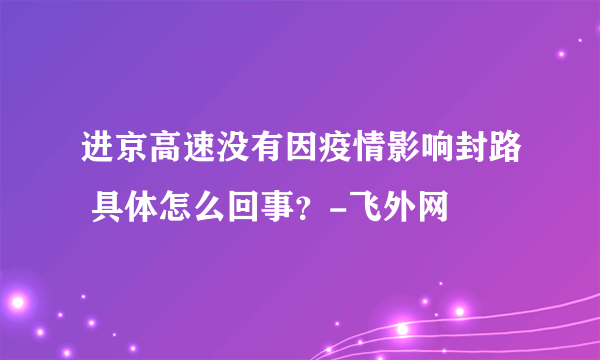 进京高速没有因疫情影响封路 具体怎么回事？-飞外网